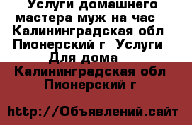 Услуги домашнего мастера(муж на час) - Калининградская обл., Пионерский г. Услуги » Для дома   . Калининградская обл.,Пионерский г.